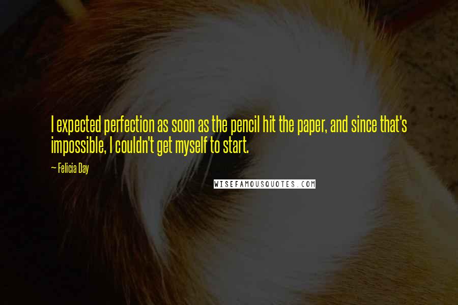Felicia Day Quotes: I expected perfection as soon as the pencil hit the paper, and since that's impossible, I couldn't get myself to start.