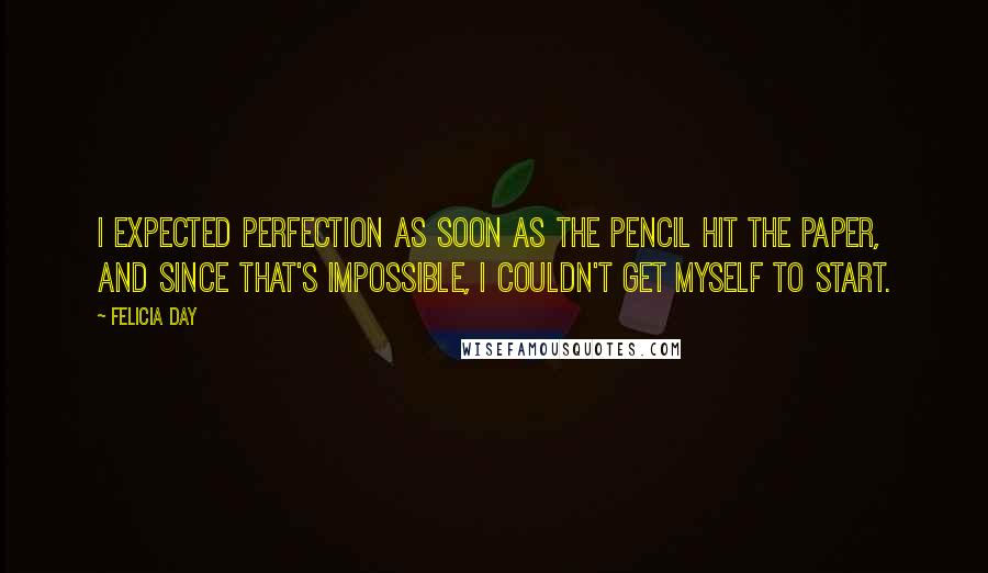 Felicia Day Quotes: I expected perfection as soon as the pencil hit the paper, and since that's impossible, I couldn't get myself to start.