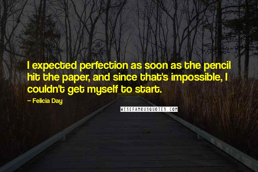 Felicia Day Quotes: I expected perfection as soon as the pencil hit the paper, and since that's impossible, I couldn't get myself to start.