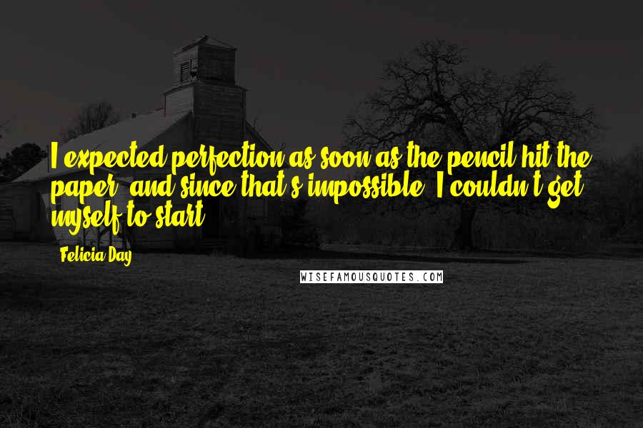 Felicia Day Quotes: I expected perfection as soon as the pencil hit the paper, and since that's impossible, I couldn't get myself to start.