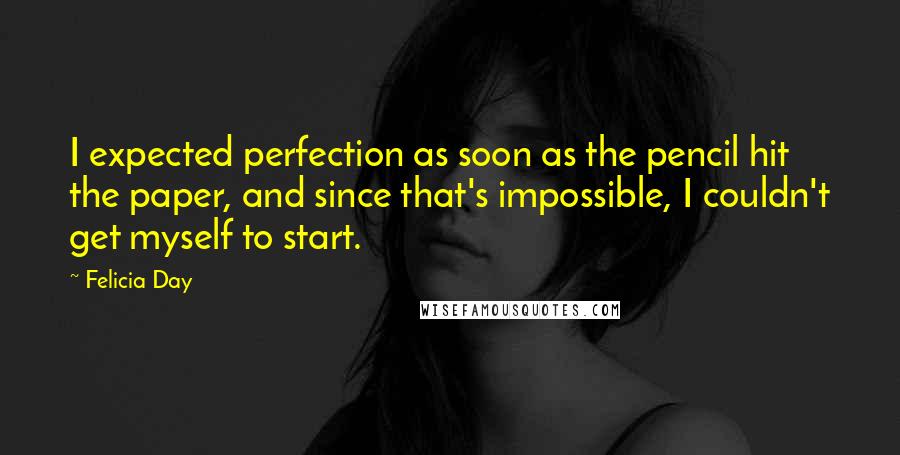 Felicia Day Quotes: I expected perfection as soon as the pencil hit the paper, and since that's impossible, I couldn't get myself to start.