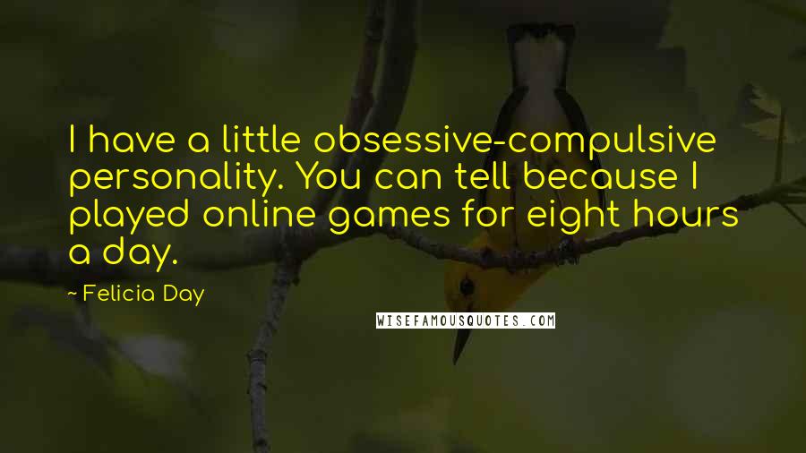 Felicia Day Quotes: I have a little obsessive-compulsive personality. You can tell because I played online games for eight hours a day.