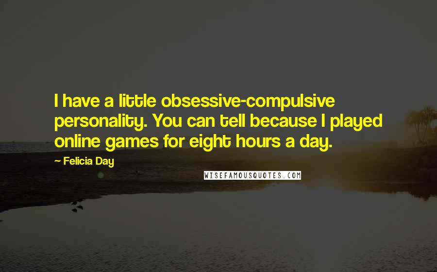 Felicia Day Quotes: I have a little obsessive-compulsive personality. You can tell because I played online games for eight hours a day.