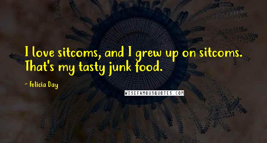 Felicia Day Quotes: I love sitcoms, and I grew up on sitcoms. That's my tasty junk food.