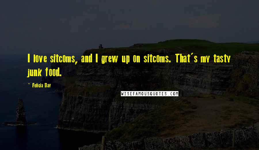 Felicia Day Quotes: I love sitcoms, and I grew up on sitcoms. That's my tasty junk food.