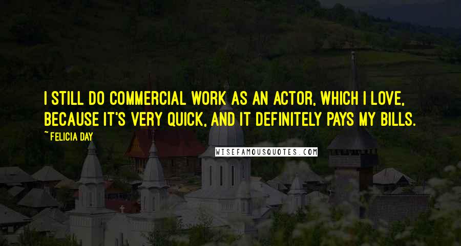 Felicia Day Quotes: I still do commercial work as an actor, which I love, because it's very quick, and it definitely pays my bills.