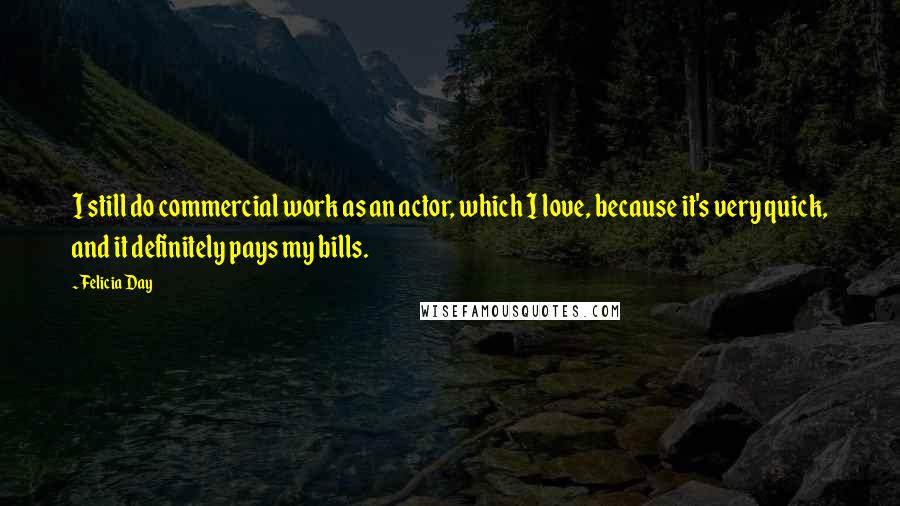 Felicia Day Quotes: I still do commercial work as an actor, which I love, because it's very quick, and it definitely pays my bills.