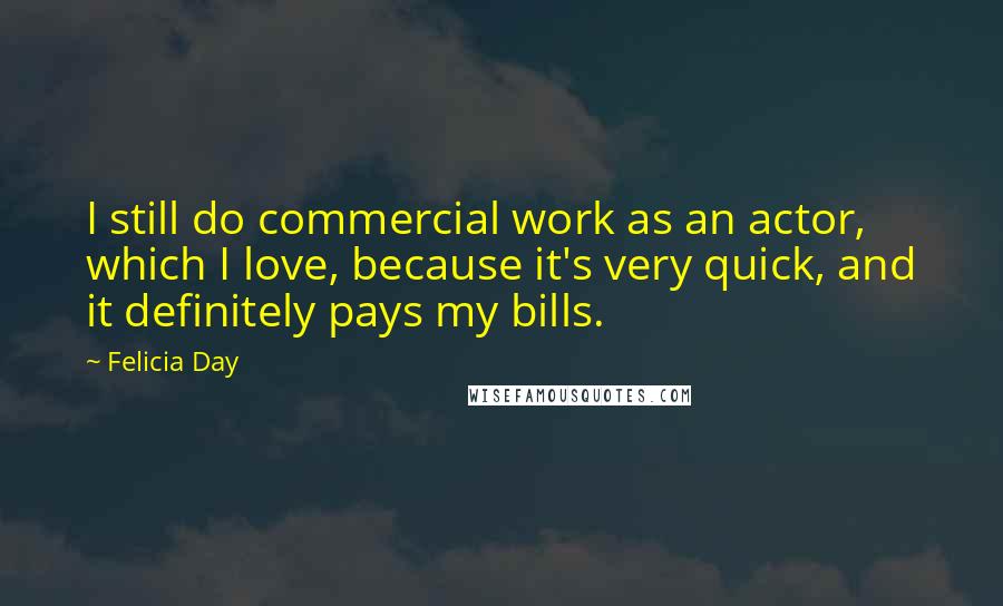 Felicia Day Quotes: I still do commercial work as an actor, which I love, because it's very quick, and it definitely pays my bills.