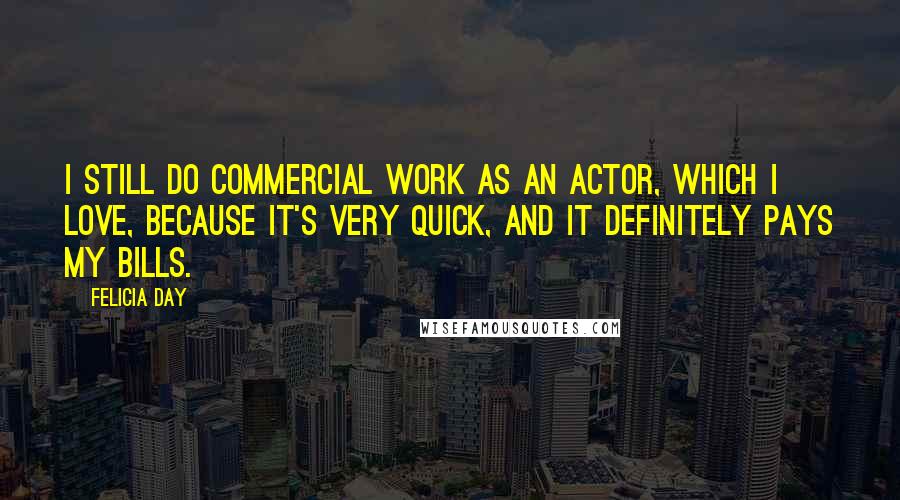 Felicia Day Quotes: I still do commercial work as an actor, which I love, because it's very quick, and it definitely pays my bills.