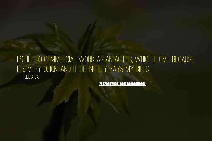 Felicia Day Quotes: I still do commercial work as an actor, which I love, because it's very quick, and it definitely pays my bills.