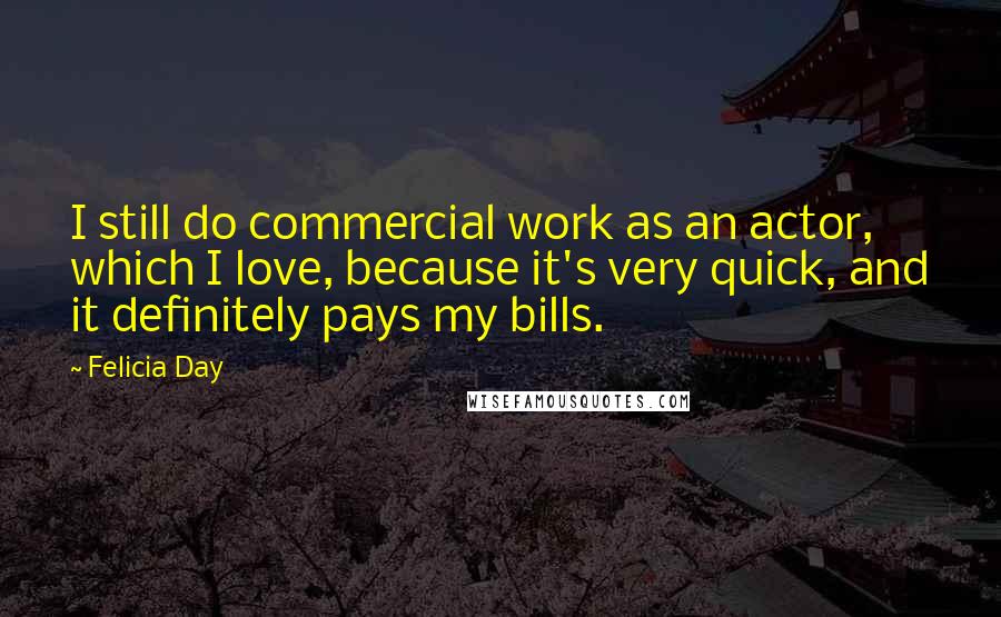 Felicia Day Quotes: I still do commercial work as an actor, which I love, because it's very quick, and it definitely pays my bills.