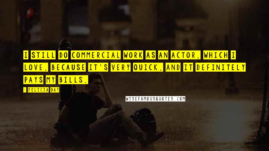 Felicia Day Quotes: I still do commercial work as an actor, which I love, because it's very quick, and it definitely pays my bills.