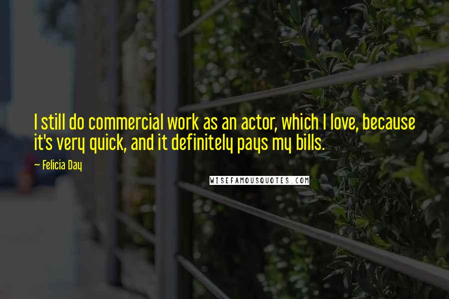 Felicia Day Quotes: I still do commercial work as an actor, which I love, because it's very quick, and it definitely pays my bills.