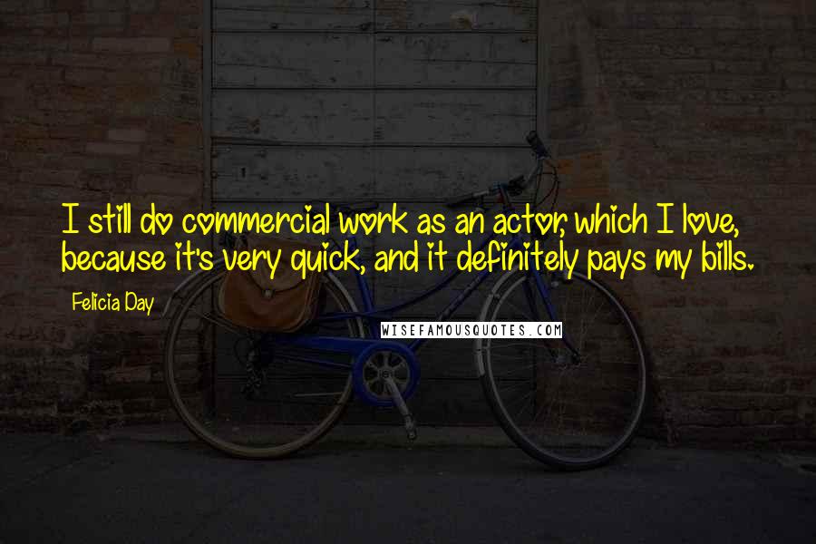 Felicia Day Quotes: I still do commercial work as an actor, which I love, because it's very quick, and it definitely pays my bills.