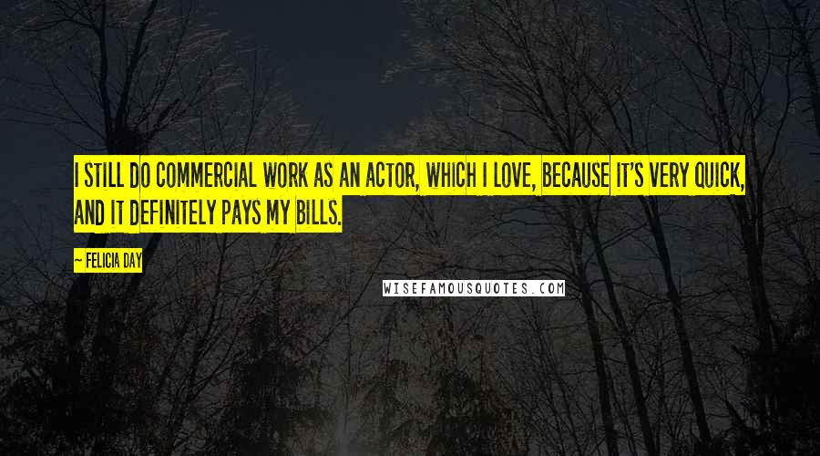 Felicia Day Quotes: I still do commercial work as an actor, which I love, because it's very quick, and it definitely pays my bills.