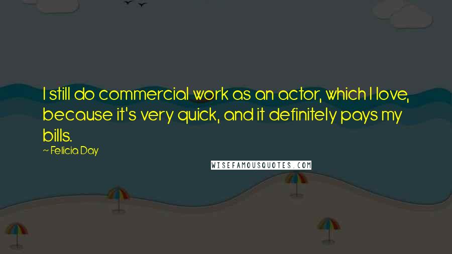 Felicia Day Quotes: I still do commercial work as an actor, which I love, because it's very quick, and it definitely pays my bills.