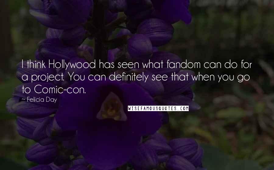 Felicia Day Quotes: I think Hollywood has seen what fandom can do for a project. You can definitely see that when you go to Comic-con.