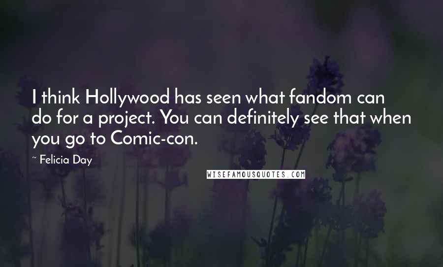 Felicia Day Quotes: I think Hollywood has seen what fandom can do for a project. You can definitely see that when you go to Comic-con.