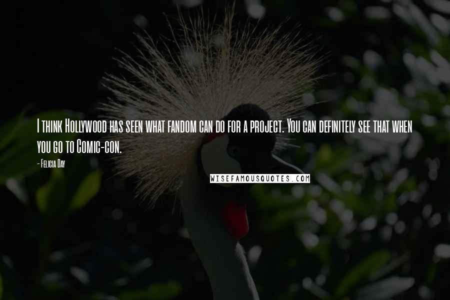 Felicia Day Quotes: I think Hollywood has seen what fandom can do for a project. You can definitely see that when you go to Comic-con.
