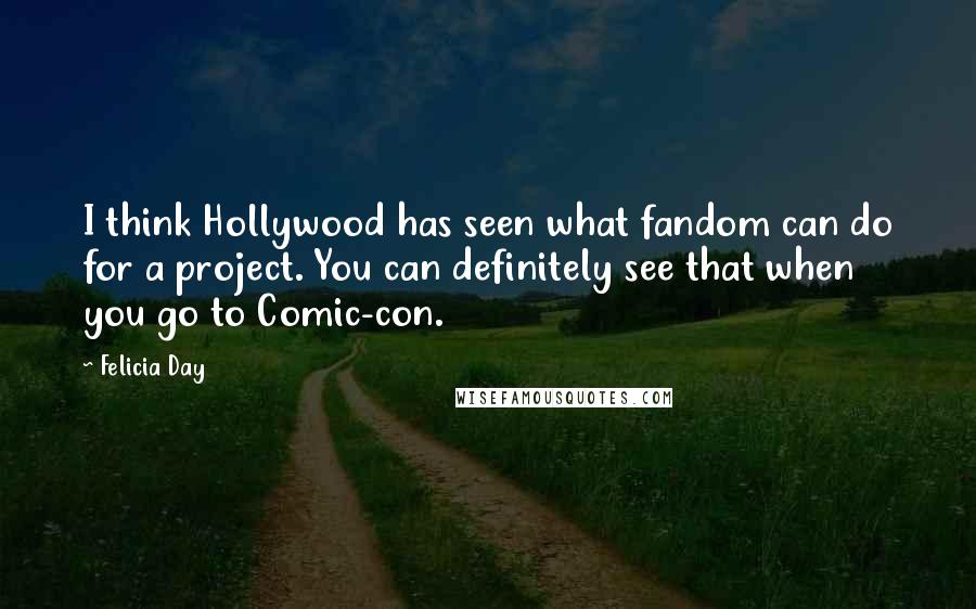 Felicia Day Quotes: I think Hollywood has seen what fandom can do for a project. You can definitely see that when you go to Comic-con.