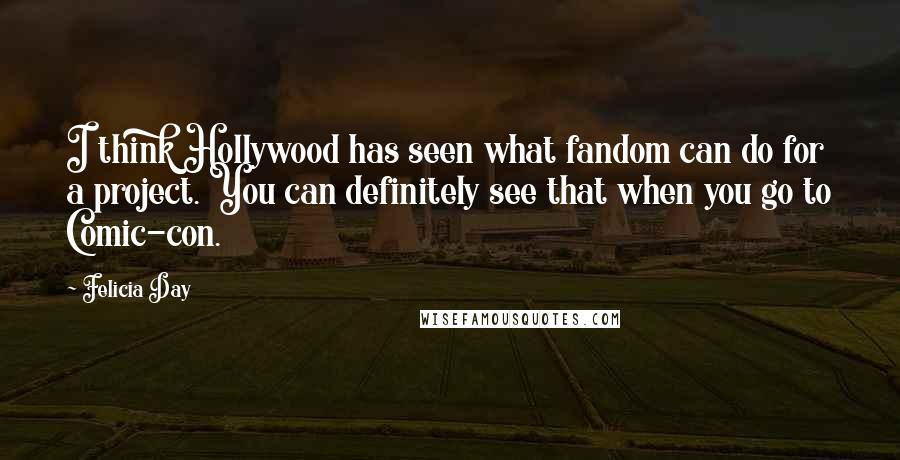 Felicia Day Quotes: I think Hollywood has seen what fandom can do for a project. You can definitely see that when you go to Comic-con.