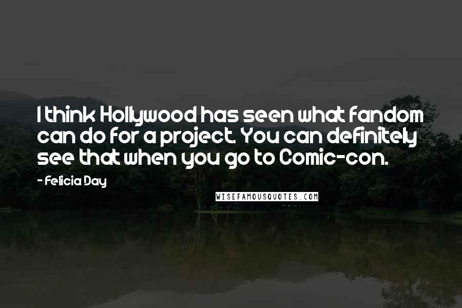 Felicia Day Quotes: I think Hollywood has seen what fandom can do for a project. You can definitely see that when you go to Comic-con.