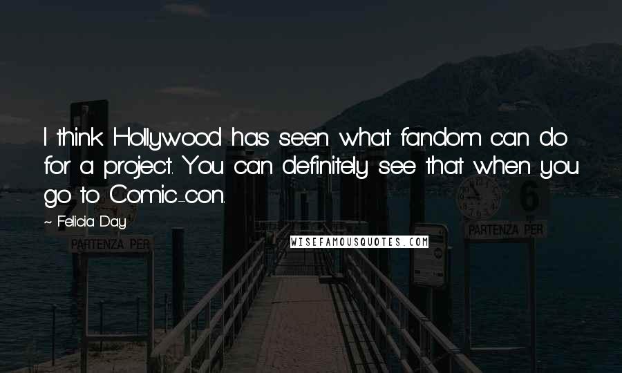 Felicia Day Quotes: I think Hollywood has seen what fandom can do for a project. You can definitely see that when you go to Comic-con.