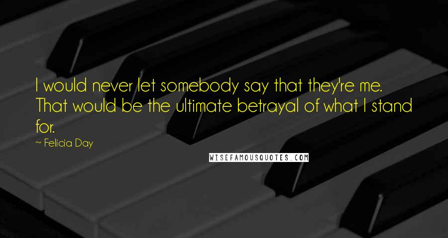 Felicia Day Quotes: I would never let somebody say that they're me. That would be the ultimate betrayal of what I stand for.