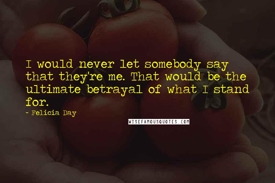 Felicia Day Quotes: I would never let somebody say that they're me. That would be the ultimate betrayal of what I stand for.