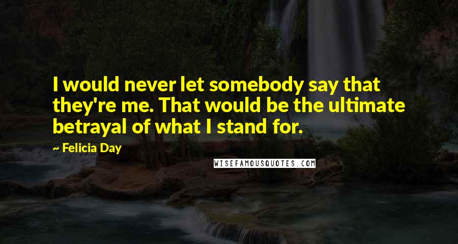 Felicia Day Quotes: I would never let somebody say that they're me. That would be the ultimate betrayal of what I stand for.