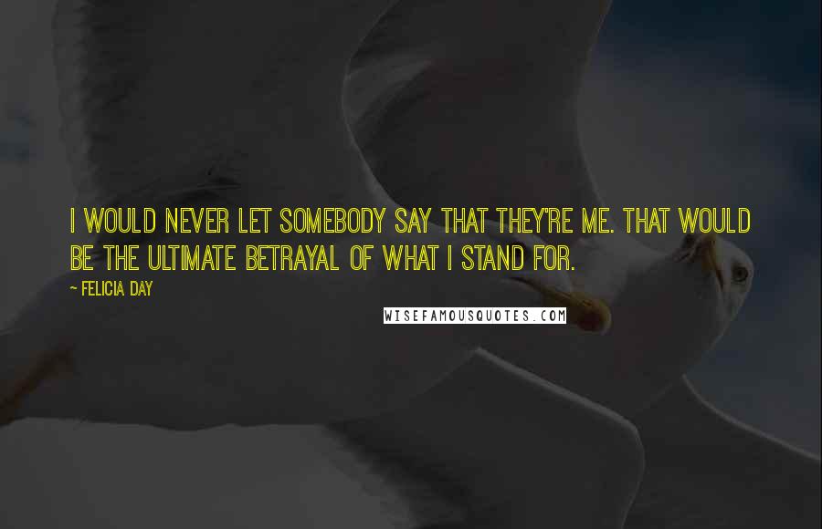 Felicia Day Quotes: I would never let somebody say that they're me. That would be the ultimate betrayal of what I stand for.