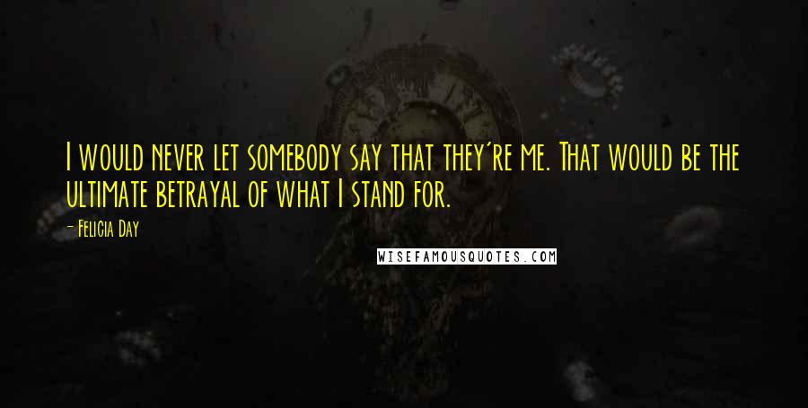 Felicia Day Quotes: I would never let somebody say that they're me. That would be the ultimate betrayal of what I stand for.