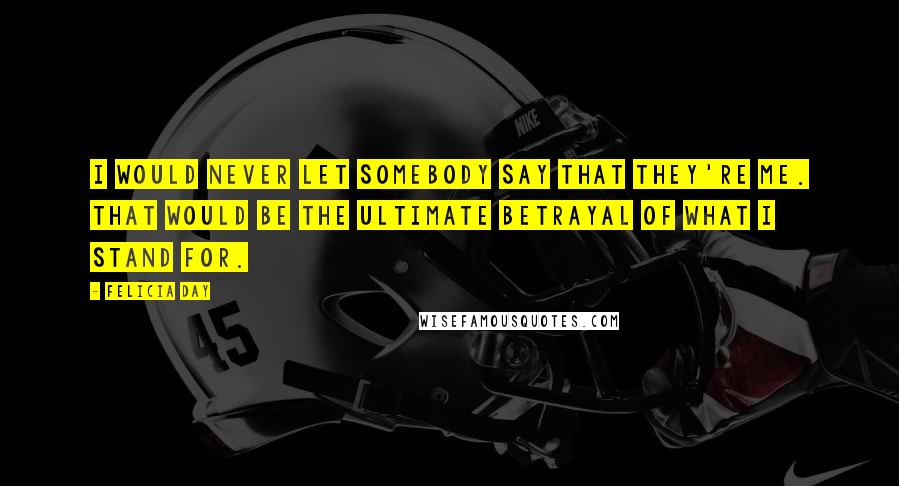 Felicia Day Quotes: I would never let somebody say that they're me. That would be the ultimate betrayal of what I stand for.