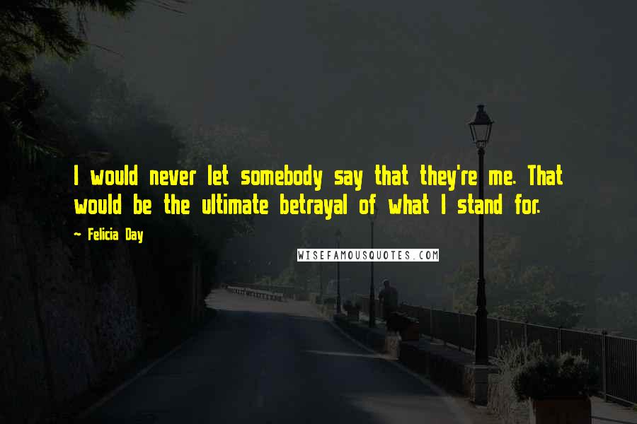 Felicia Day Quotes: I would never let somebody say that they're me. That would be the ultimate betrayal of what I stand for.
