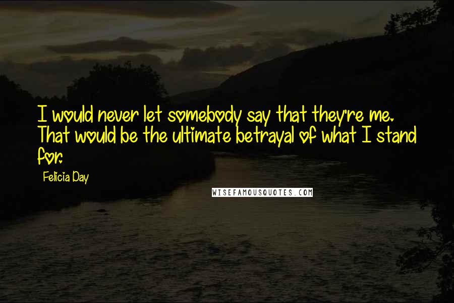 Felicia Day Quotes: I would never let somebody say that they're me. That would be the ultimate betrayal of what I stand for.