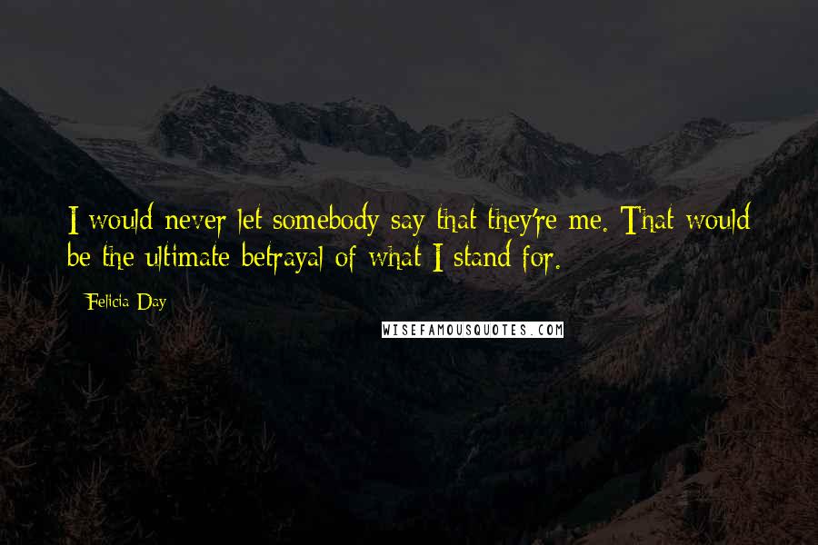 Felicia Day Quotes: I would never let somebody say that they're me. That would be the ultimate betrayal of what I stand for.