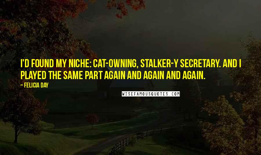 Felicia Day Quotes: I'd found my niche: cat-owning, stalker-y secretary. And I played the same part again and again and again.