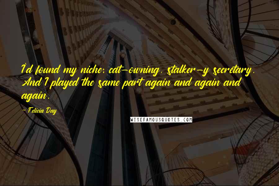 Felicia Day Quotes: I'd found my niche: cat-owning, stalker-y secretary. And I played the same part again and again and again.