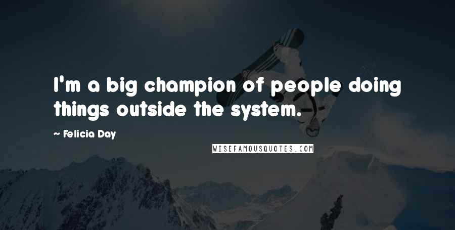 Felicia Day Quotes: I'm a big champion of people doing things outside the system.