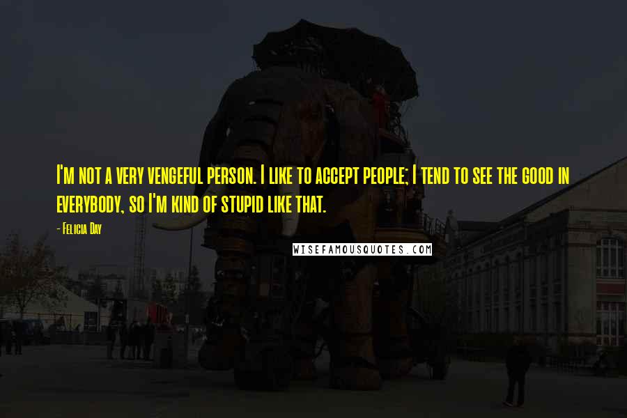 Felicia Day Quotes: I'm not a very vengeful person. I like to accept people; I tend to see the good in everybody, so I'm kind of stupid like that.