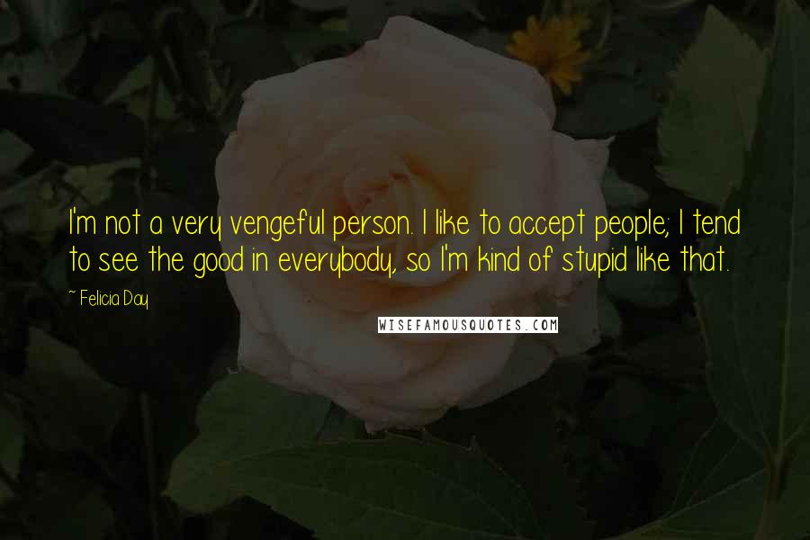 Felicia Day Quotes: I'm not a very vengeful person. I like to accept people; I tend to see the good in everybody, so I'm kind of stupid like that.