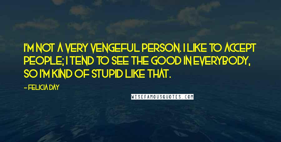 Felicia Day Quotes: I'm not a very vengeful person. I like to accept people; I tend to see the good in everybody, so I'm kind of stupid like that.