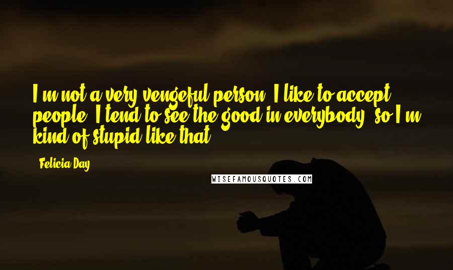 Felicia Day Quotes: I'm not a very vengeful person. I like to accept people; I tend to see the good in everybody, so I'm kind of stupid like that.