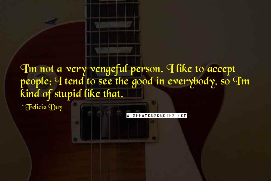 Felicia Day Quotes: I'm not a very vengeful person. I like to accept people; I tend to see the good in everybody, so I'm kind of stupid like that.