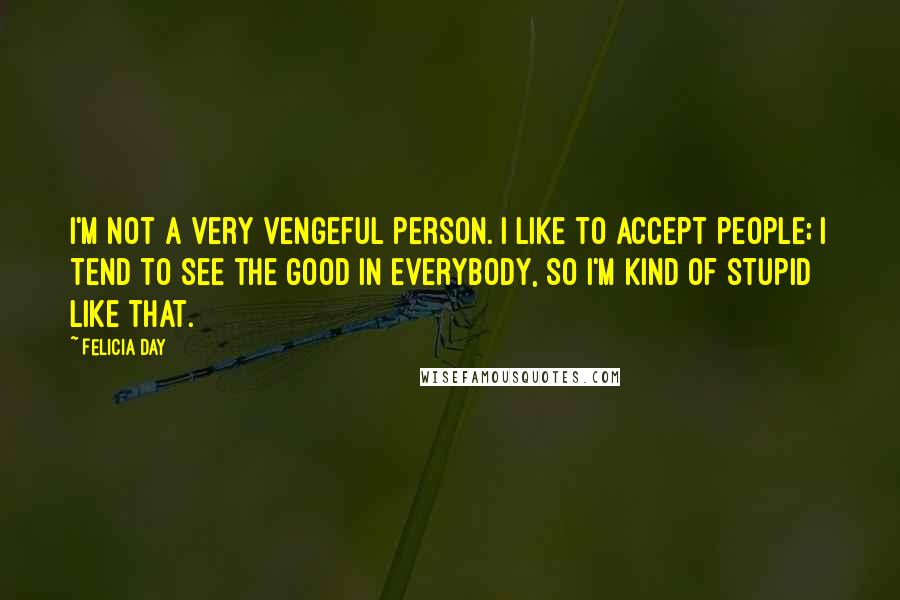 Felicia Day Quotes: I'm not a very vengeful person. I like to accept people; I tend to see the good in everybody, so I'm kind of stupid like that.