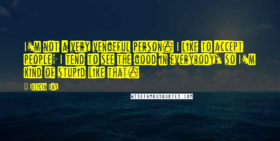 Felicia Day Quotes: I'm not a very vengeful person. I like to accept people; I tend to see the good in everybody, so I'm kind of stupid like that.