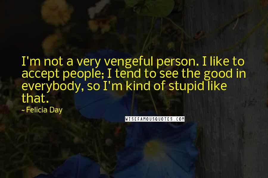 Felicia Day Quotes: I'm not a very vengeful person. I like to accept people; I tend to see the good in everybody, so I'm kind of stupid like that.