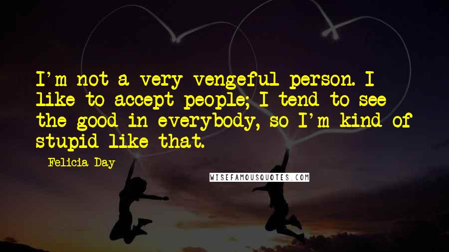 Felicia Day Quotes: I'm not a very vengeful person. I like to accept people; I tend to see the good in everybody, so I'm kind of stupid like that.