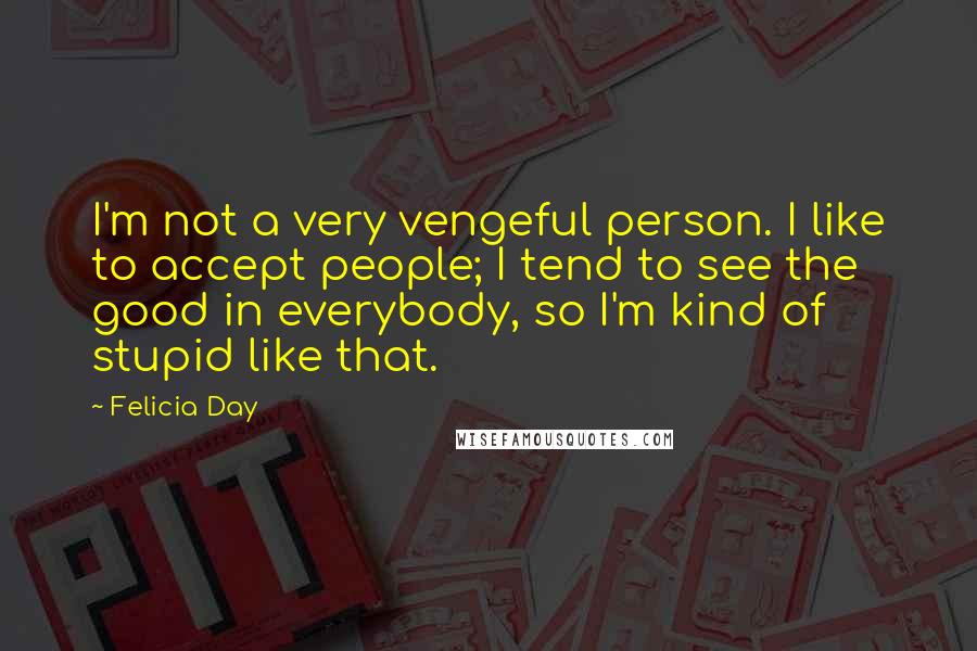 Felicia Day Quotes: I'm not a very vengeful person. I like to accept people; I tend to see the good in everybody, so I'm kind of stupid like that.