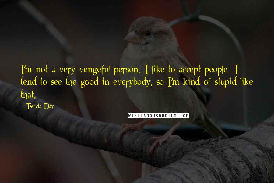 Felicia Day Quotes: I'm not a very vengeful person. I like to accept people; I tend to see the good in everybody, so I'm kind of stupid like that.